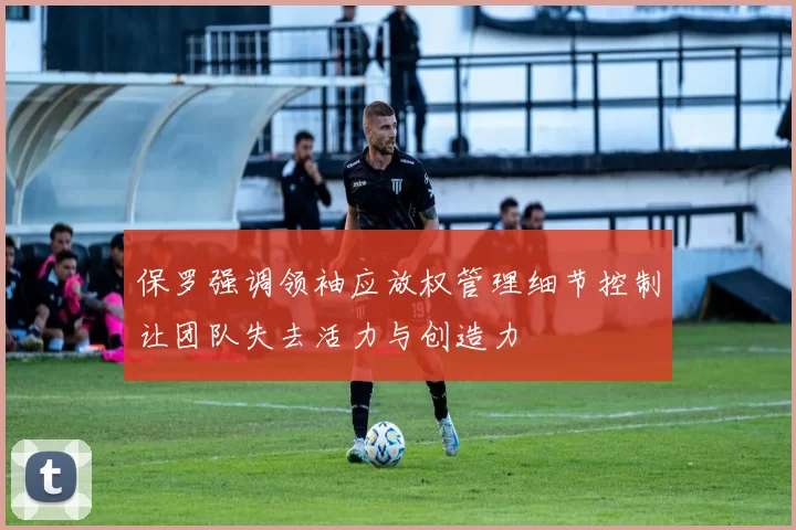 保罗强调领袖应放权管理细节控制让团队失去活力与创造力