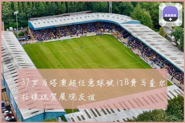 37岁马塔澳超任意球破门B费马奎尔社媒祝贺展现友谊