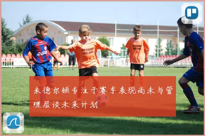 米德尔顿专注于赛季表现尚未与管理层谈未来计划