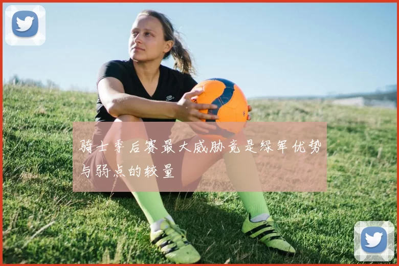 骑士季后赛最大威胁竟是绿军优势与弱点的较量