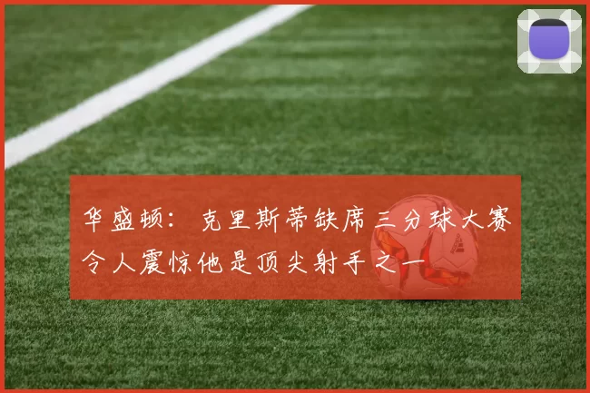 华盛顿：克里斯蒂缺席三分球大赛令人震惊他是顶尖射手之一