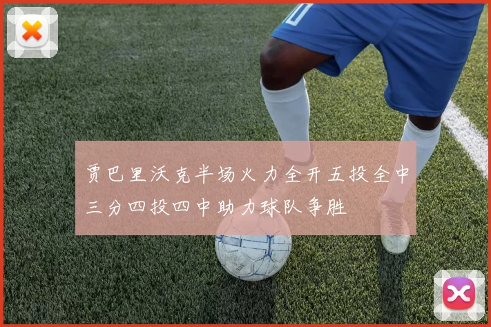 贾巴里沃克半场火力全开五投全中三分四投四中助力球队争胜