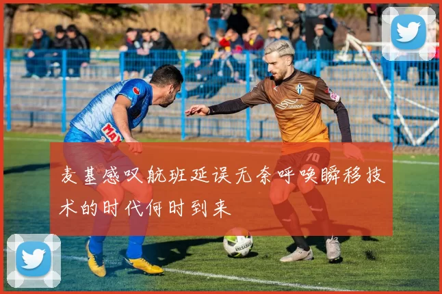 麦基感叹航班延误无奈呼唤瞬移技术的时代何时到来