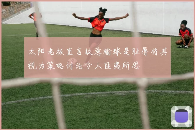 太阳老板直言故意输球是耻辱将其视为策略讨论令人匪夷所思
