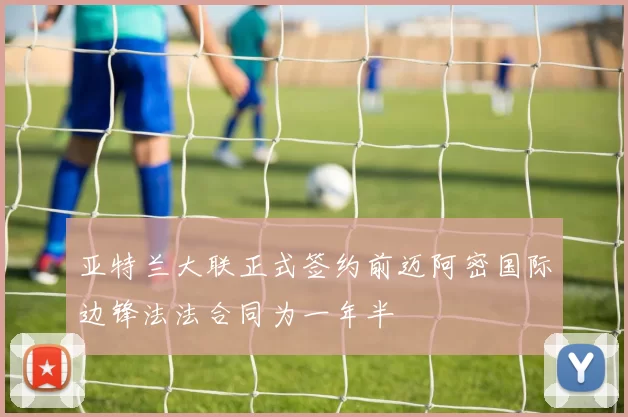 亚特兰大联正式签约前迈阿密国际边锋法法合同为一年半