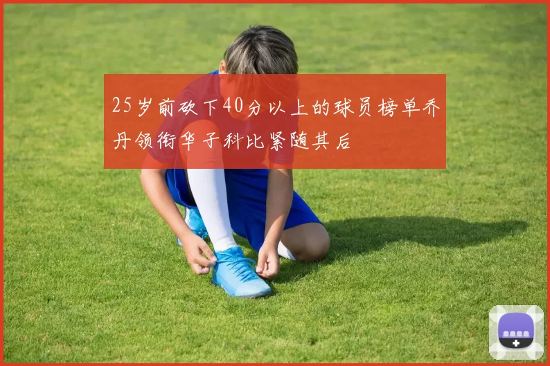 25岁前砍下40分以上的球员榜单乔丹领衔华子科比紧随其后