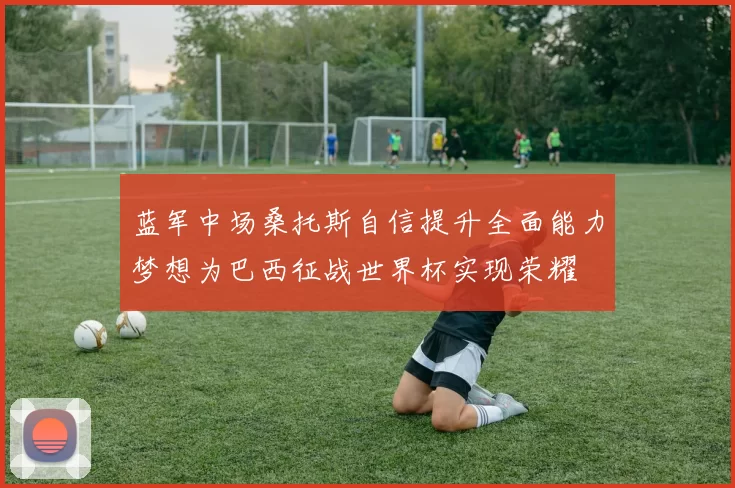 蓝军中场桑托斯自信提升全面能力梦想为巴西征战世界杯实现荣耀
