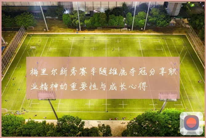 梅里尔新秀赛季随雄鹿夺冠分享职业精神的重要性与成长心得