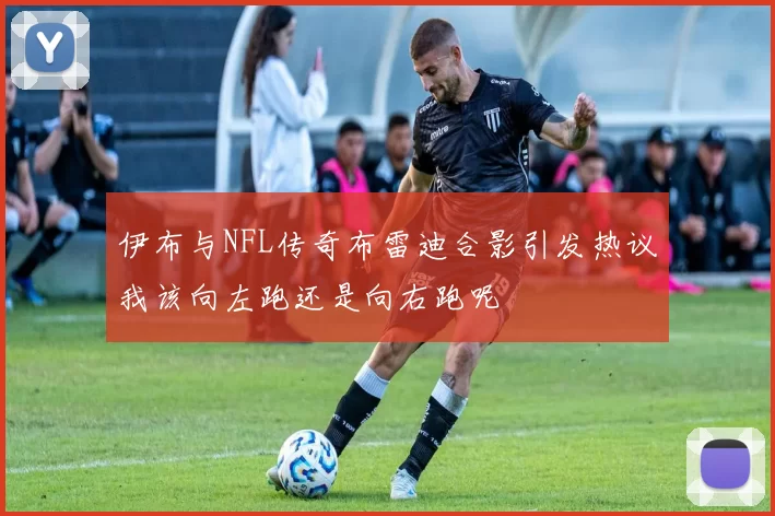 伊布与NFL传奇布雷迪合影引发热议我该向左跑还是向右跑呢