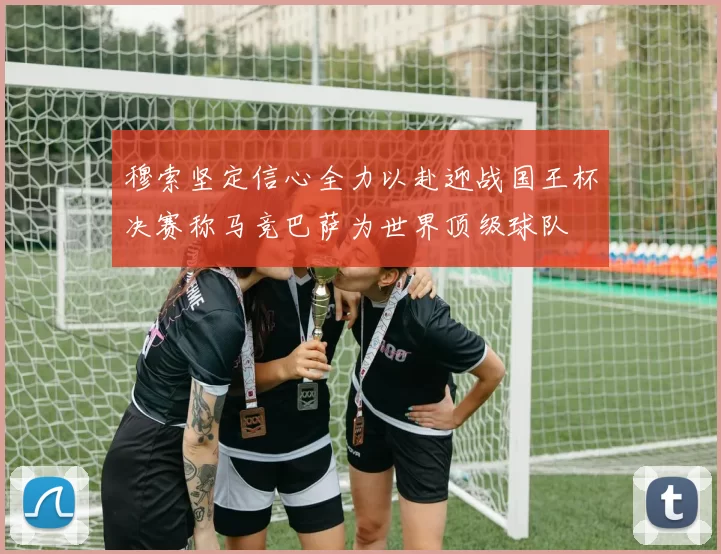 穆索坚定信心全力以赴迎战国王杯决赛称马竞巴萨为世界顶级球队