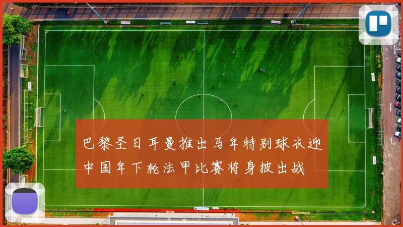 巴黎圣日耳曼推出马年特别球衣迎中国年下轮法甲比赛将身披出战