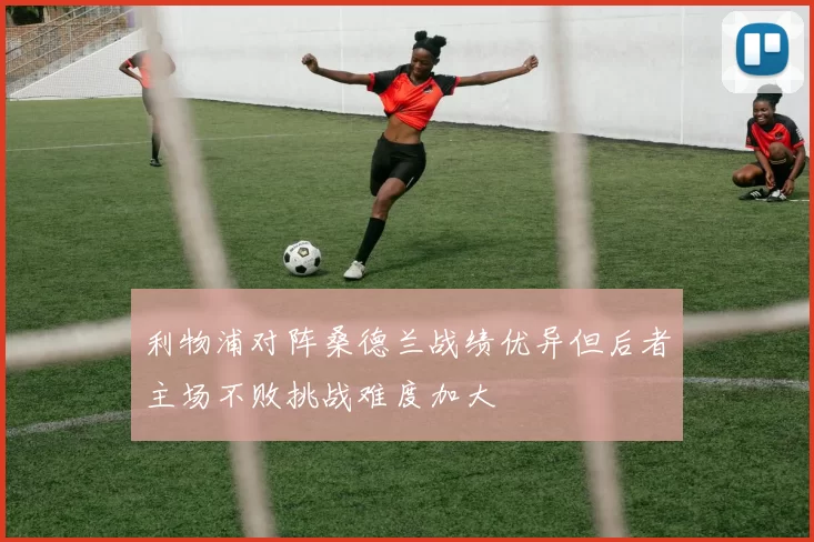 利物浦对阵桑德兰战绩优异但后者主场不败挑战难度加大