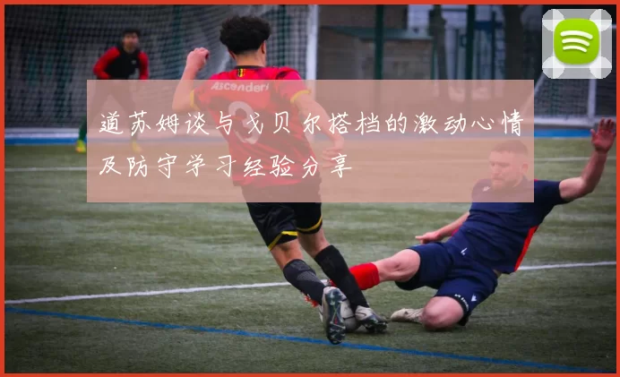 道苏姆谈与戈贝尔搭档的激动心情及防守学习经验分享
