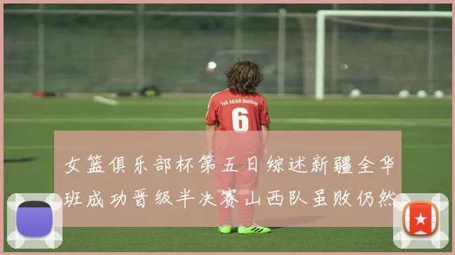 女篮俱乐部杯第五日综述新疆全华班成功晋级半决赛山西队虽败仍然晋级