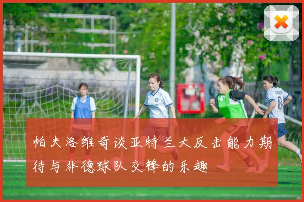 帕夫洛维奇谈亚特兰大反击能力期待与非德球队交锋的乐趣