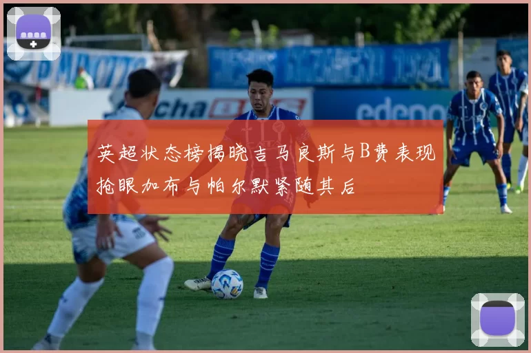 英超状态榜揭晓吉马良斯与B费表现抢眼加布与帕尔默紧随其后