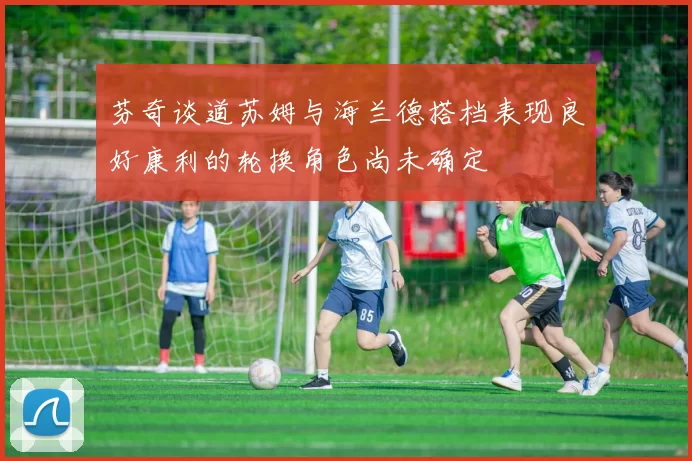芬奇谈道苏姆与海兰德搭档表现良好康利的轮换角色尚未确定
