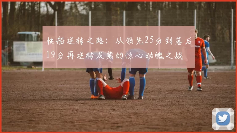 快船逆转之路：从领先25分到落后19分再逆转灰熊的惊心动魄之战