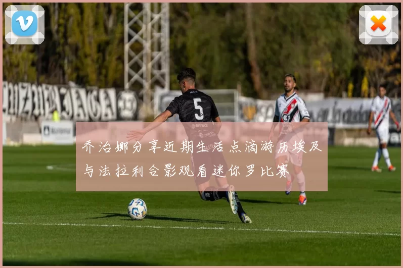 乔治娜分享近期生活点滴游历埃及与法拉利合影观看迷你罗比赛