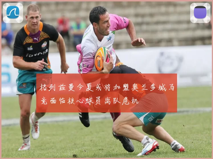 格列兹曼今夏或将加盟奥兰多城马竞面临核心球员离队危机