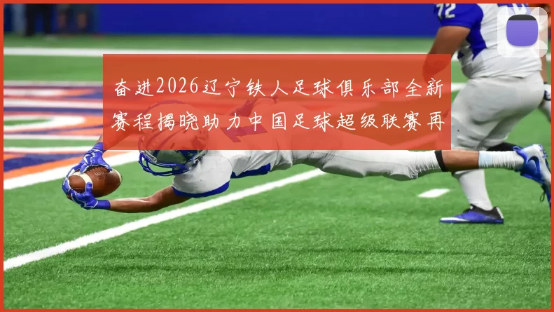 奋进2026辽宁铁人足球俱乐部全新赛程揭晓助力中国足球超级联赛再创辉煌