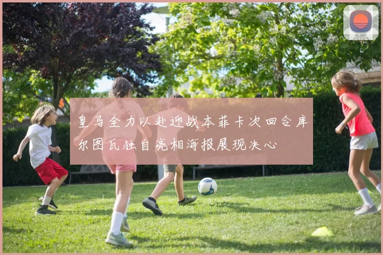 皇马全力以赴迎战本菲卡次回合库尔图瓦独自亮相海报展现决心