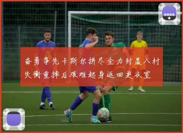 奋勇争先卡斯尔拼尽全力封盖八村失衡重摔后艰难起身返回更衣室