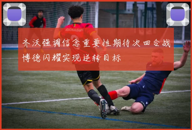 齐沃强调信念重要性期待次回合战博德闪耀实现逆转目标