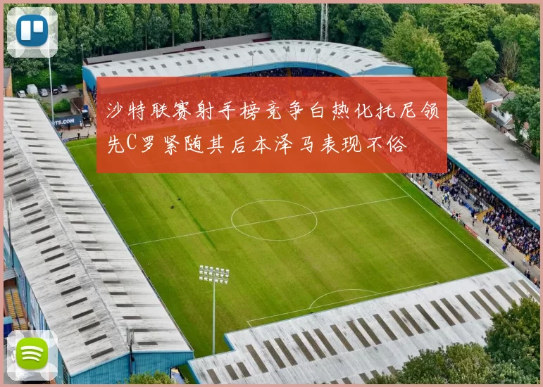 沙特联赛射手榜竞争白热化托尼领先C罗紧随其后本泽马表现不俗