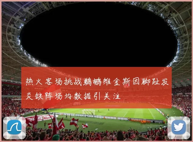 热火客场挑战鹈鹕维金斯因脚趾发炎缺阵场均数据引关注