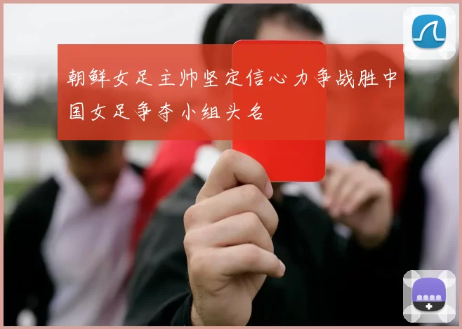 朝鲜女足主帅坚定信心力争战胜中国女足争夺小组头名