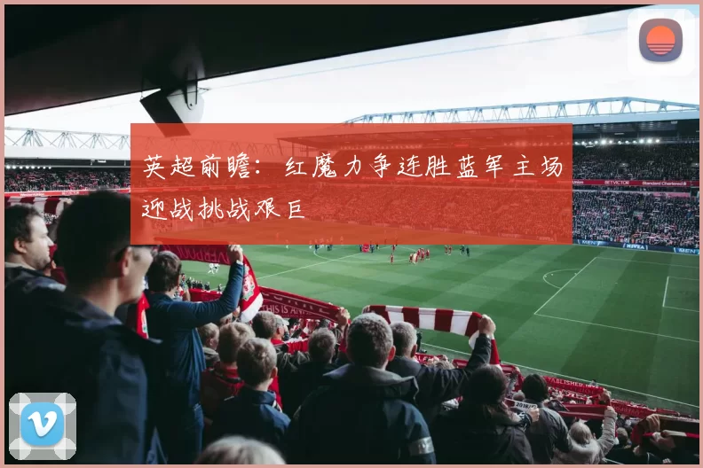 英超前瞻：红魔力争连胜蓝军主场迎战挑战艰巨