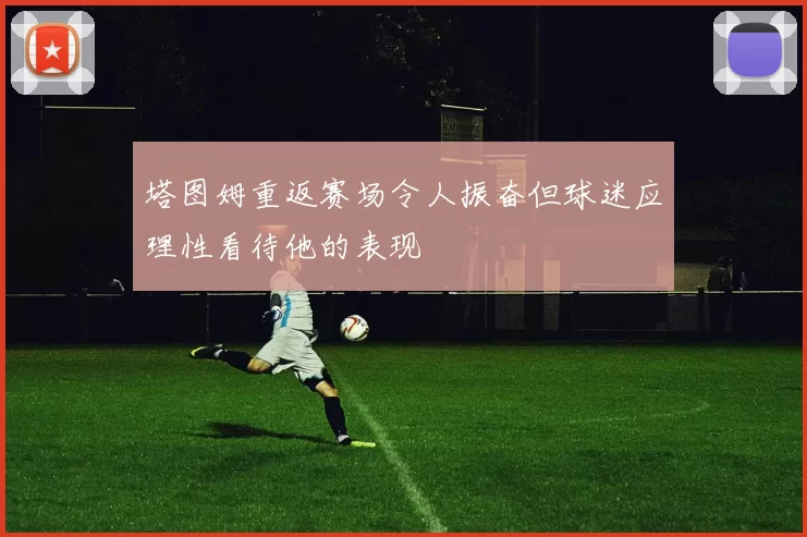塔图姆重返赛场令人振奋但球迷应理性看待他的表现